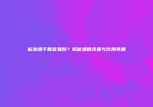 起泡酒干喝容易醉？揭秘酒精含量与饮用真相