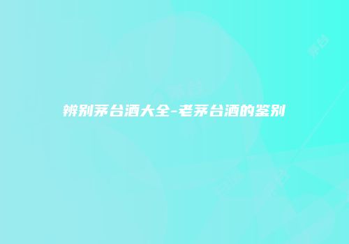 辨别茅台酒大全-老茅台酒的鉴别