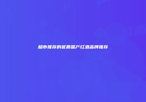 超市推荐的优质国产红酒品牌推荐