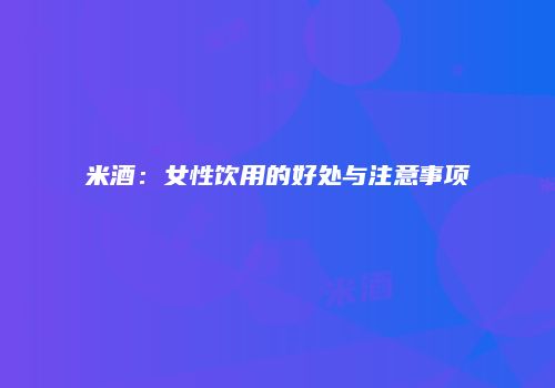 米酒：女性饮用的好处与注意事项