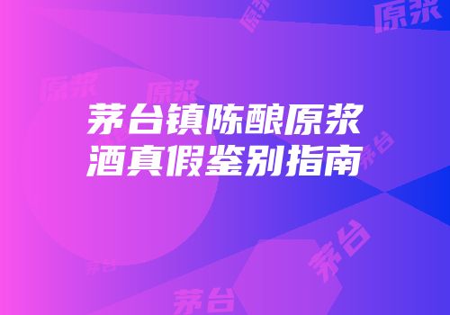 茅台镇陈酿原浆酒真假鉴别指南