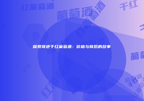 探索奇迹干红葡萄酒：价格与背后的故事