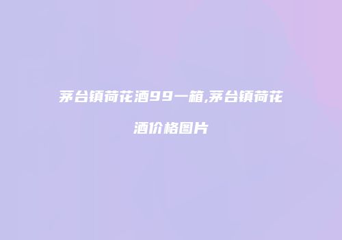 茅台镇荷花酒99一箱,茅台镇荷花酒价格图片