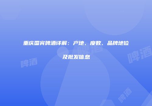 重庆国宾啤酒详解：产地、度数、品牌地位及批发信息