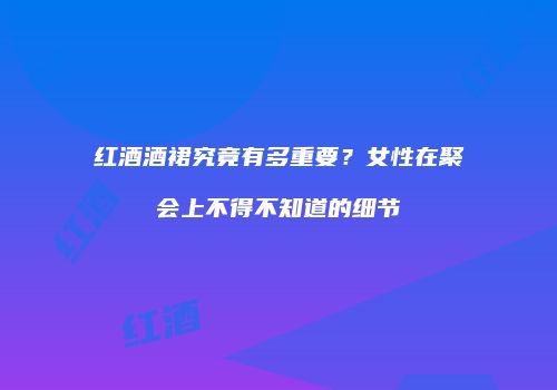 红酒酒裙究竟有多重要？女性在聚会上不得不知道的细节