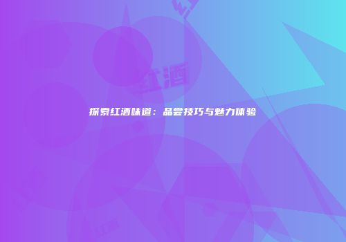 探索红酒味道：品尝技巧与魅力体验