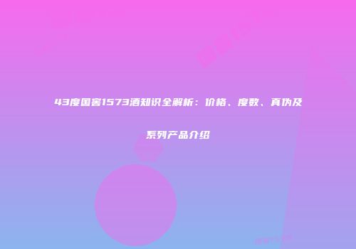 43度国窖1573酒知识全解析：价格、度数、真伪及系列产品介绍