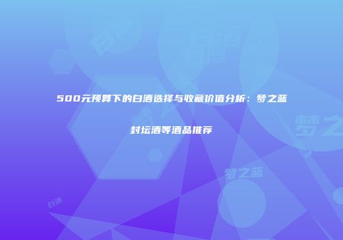 500元预算下的白酒选择与收藏价值分析：梦之蓝封坛酒等酒品推荐