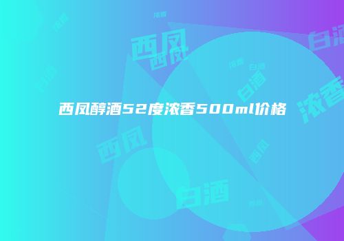 西凤醇酒52度浓香500ml价格