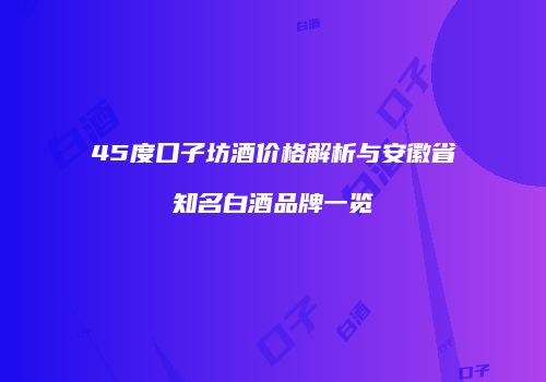45度口子坊酒价格解析与安徽省知名白酒品牌一览
