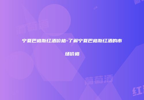 宁夏巴格斯红酒价格-了解宁夏巴格斯红酒的市场价格