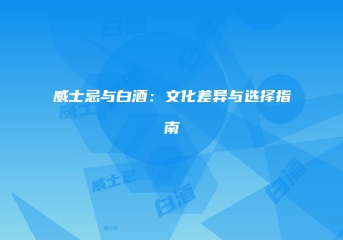 威士忌与白酒：文化差异与选择指南