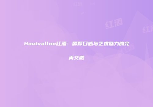 Hautvallon红酒：醇厚口感与艺术魅力的完美交融