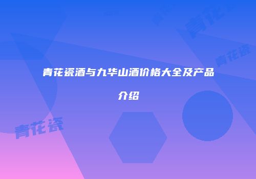 青花瓷酒与九华山酒价格大全及产品介绍