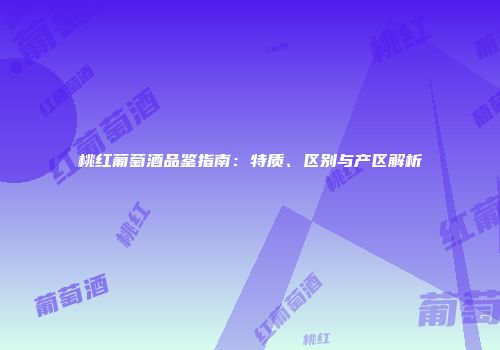 桃红葡萄酒品鉴指南：特质、区别与产区解析