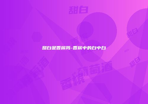 甜白是香槟吗-香槟中的白中白