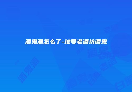 酒鬼酒怎么了-地号老酒坊酒鬼