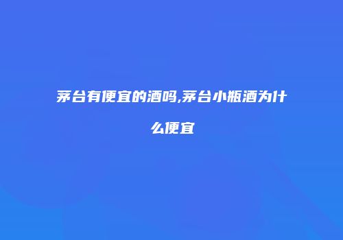 茅台有便宜的酒吗,茅台小瓶酒为什么便宜