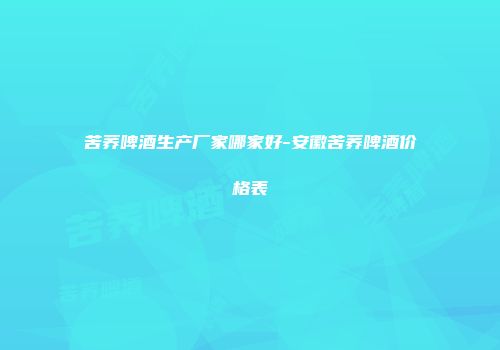 苦荞啤酒生产厂家哪家好-安徽苦荞啤酒价格表