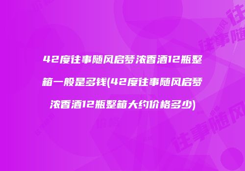 42度往事随风启梦浓香酒12瓶整箱一般是多钱(42度往事随风启梦浓香酒12瓶整箱大约价格多少)