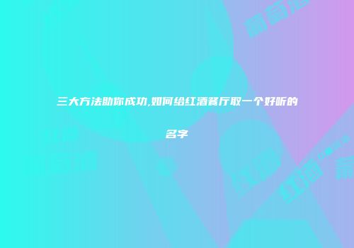 三大方法助你成功,如何给红酒餐厅取一个好听的名字