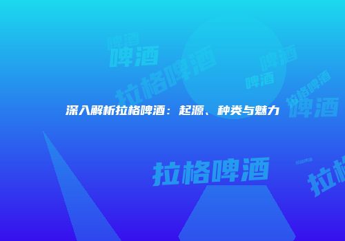 深入解析拉格啤酒：起源、种类与魅力