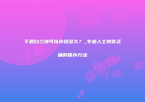 干邑白兰地可以存放多久？_专业人士教你正确的保存方法