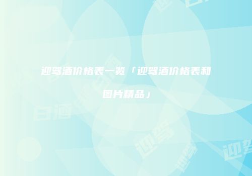 迎驾酒价格表一览「迎驾酒价格表和图片精品」