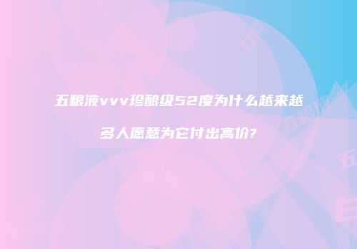 五粮液vvv珍酿级52度为什么越来越多人愿意为它付出高价?