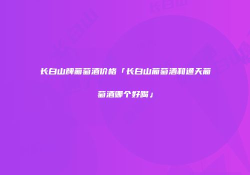 长白山牌葡萄酒价格「长白山葡萄酒和通天葡萄酒哪个好喝」