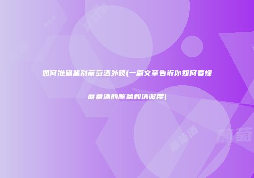 如何准确鉴别葡萄酒外观(一篇文章告诉你如何看懂葡萄酒的颜色和清澈度)