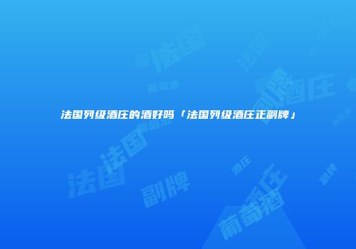 法国列级酒庄的酒好吗「法国列级酒庄正副牌」