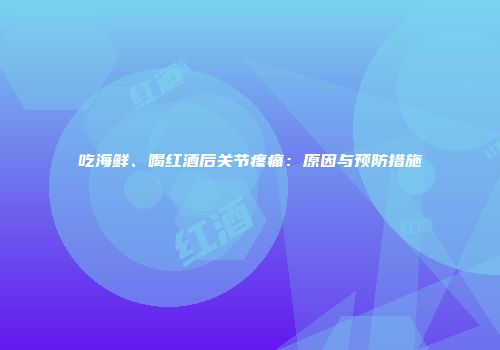 吃海鲜、喝红酒后关节疼痛：原因与预防措施