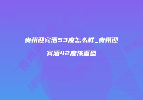 贵州迎宾酒53度怎么样_贵州迎宾酒42度浓香型