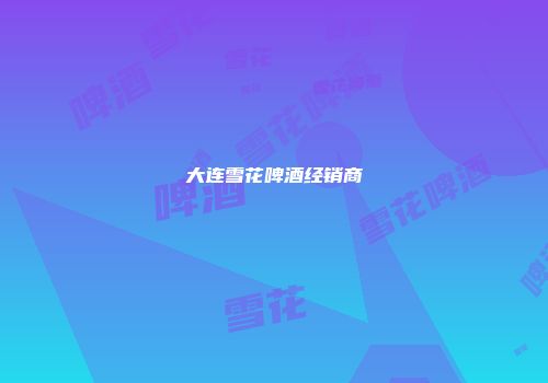 大连雪花啤酒经销商