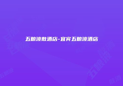 五粮液散酒店-宜宾五粮液酒店