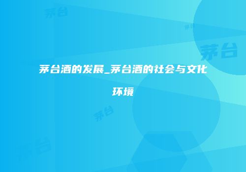 茅台酒的发展_茅台酒的社会与文化环境