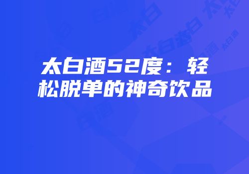 太白酒52度：轻松脱单的神奇饮品
