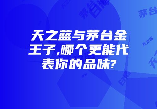 天之蓝与茅台金王子,哪个更能代表你的品味?