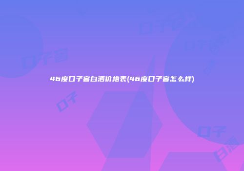 46度口子窖白酒价格表(46度口子窖怎么样)