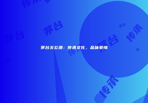 茅台关公酒：传承文化，品味豪情