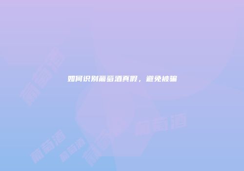 如何识别葡萄酒真假，避免被骗