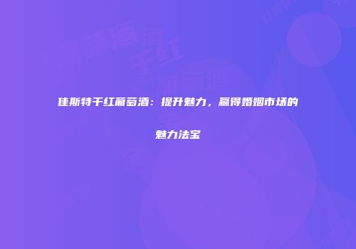 佳斯特干红葡萄酒：提升魅力，赢得婚姻市场的魅力法宝