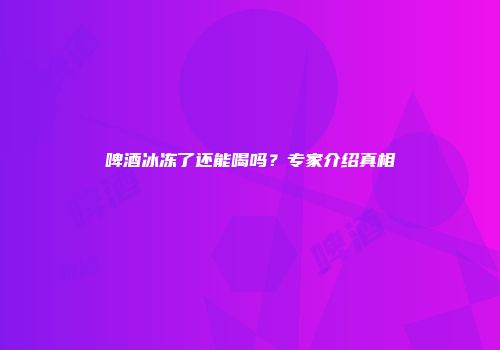 啤酒冰冻了还能喝吗？专家介绍真相