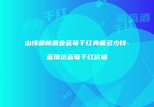 山缘都柿酒业蓝莓干红典藏多少钱-蓝瑰坊蓝莓干红价格