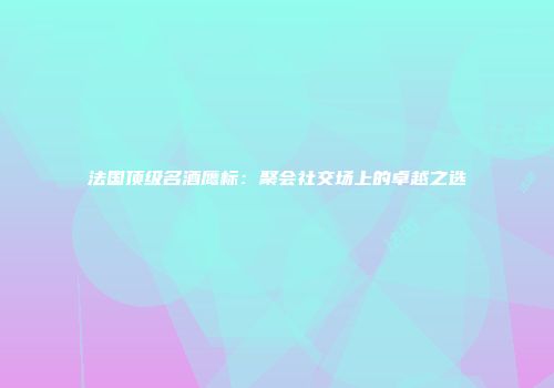 法国顶级名酒鹰标：聚会社交场上的卓越之选