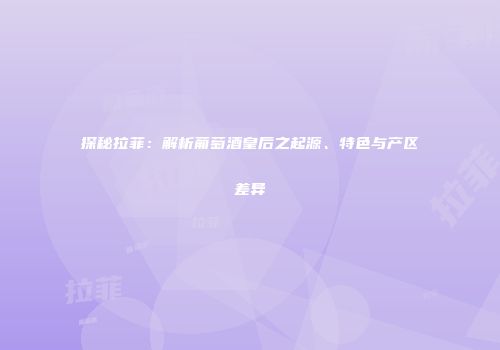 探秘拉菲：解析葡萄酒皇后之起源、特色与产区差异