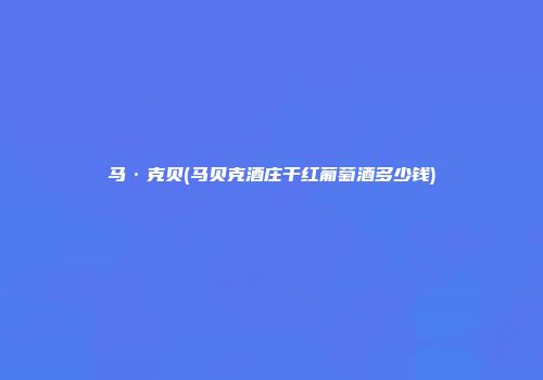 马·克贝(马贝克酒庄干红葡萄酒多少钱)