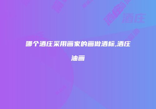 哪个酒庄采用画家的画做酒标,酒庄油画