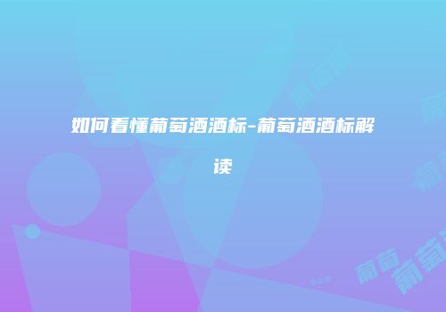 如何看懂葡萄酒酒标-葡萄酒酒标解读